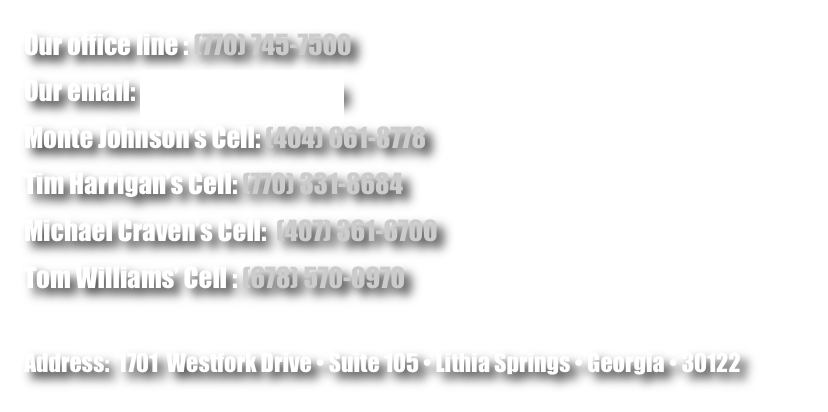 Our office line : (770) 745-7500
Our email: showtek@aol.com
Monte Johnson’s Cell: (404) 661-8778
Tim Harrigan’s Cell: (770) 331-8684
Michael Craven’s Cell:  (407) 361-6700
Tom Williams’ Cell : (678) 570-0970

Address:  1701  Westfork Drive • Suite 105 • Lithia Springs • Georgia • 30122 