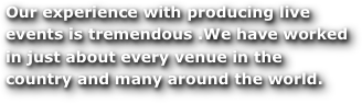 Our experience with producing live events is tremendous .We have worked in just about every venue in the  country and many around the world.